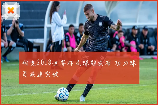 耐克2018世界杯足球鞋发布 助力球员疾速突破