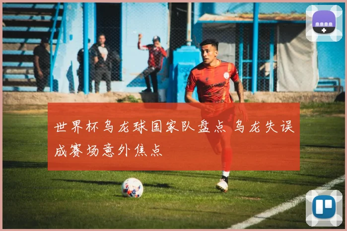 世界杯乌龙球国家队盘点 乌龙失误成赛场意外焦点