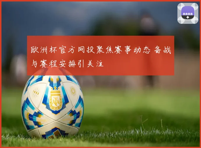 欧洲杯官方网投聚焦赛事动态 备战与赛程安排引关注